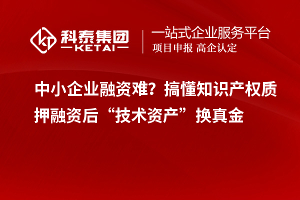 中小企業(yè)融資難？搞懂知識產(chǎn)權(quán)質(zhì)押融資后“技術(shù)資產(chǎn)”換真金