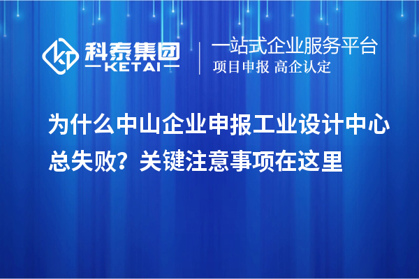 為什么中山企業(yè)申報(bào)工業(yè)設(shè)計(jì)中心總失?。筷P(guān)鍵注意事項(xiàng)在這里