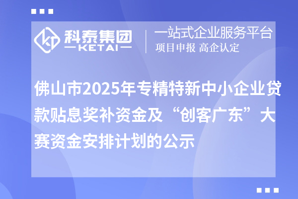 佛山市2025年專精特新中小企業(yè)貸款貼息獎補(bǔ)資金及“創(chuàng)客廣東”大賽資金安排計劃的公示