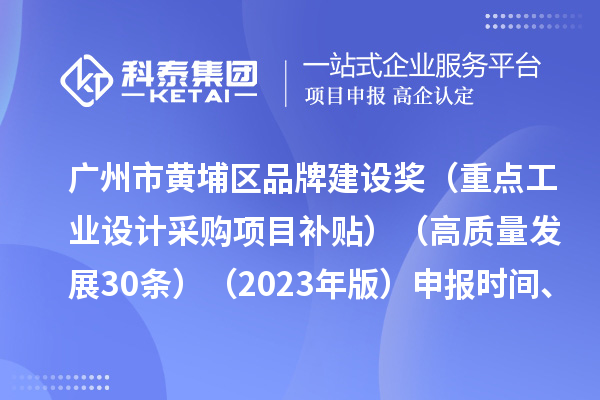 廣州市黃埔區(qū)品牌建設獎（重點工業(yè)設計采購項目補貼）（高質量發(fā)展30條）（2023年版）申報時間、條件要求、資助獎勵