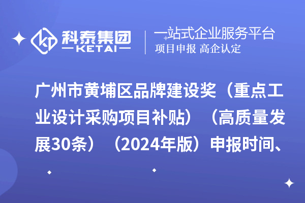 廣州市黃埔區(qū)品牌建設(shè)獎（重點工業(yè)設(shè)計采購項目補貼）（高質(zhì)量發(fā)展30條）（2024年版）申報時間、條件要求、資助獎勵