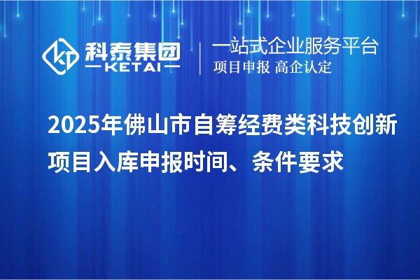 2025年佛山市自籌經(jīng)費(fèi)類(lèi)科技創(chuàng)新項(xiàng)目入庫(kù)申報(bào)時(shí)間、條件要求
