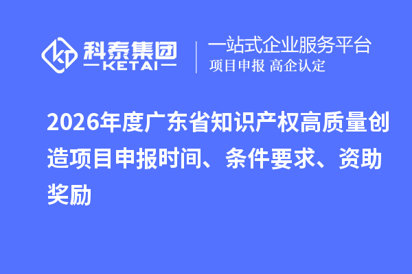 2026年度廣東省知識產(chǎn)權(quán)高質(zhì)量創(chuàng)造項目申報時間、條件要求、資助獎勵