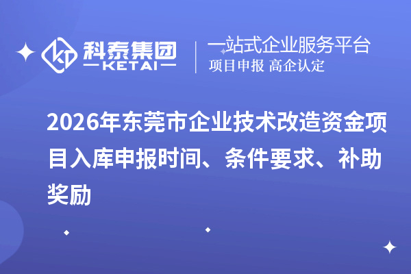 2026年東莞市企業(yè)技術(shù)改造資金項目入庫申報時間、條件要求、補助獎勵