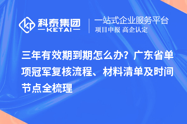 三年有效期到期怎么辦？廣東省單項(xiàng)冠軍復(fù)核流程、材料清單及時(shí)間節(jié)點(diǎn)全梳理