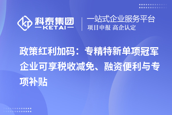 政策紅利加碼：專精特新單項(xiàng)冠軍企業(yè)可享稅收減免、融資便利與專項(xiàng)補(bǔ)貼