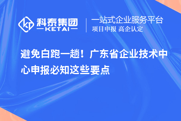 避免白跑一趟！廣東省企業(yè)技術(shù)中心申報(bào)必知這些要點(diǎn)