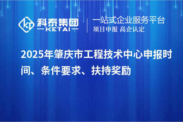 2025年肇慶市工程技術(shù)中心申報(bào)時(shí)間、條件要求、扶持獎(jiǎng)勵(lì)