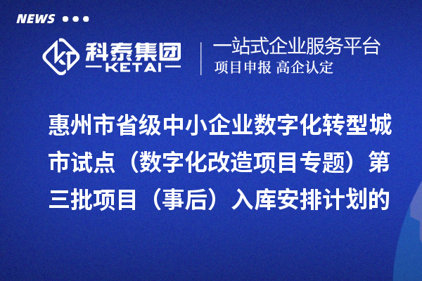 惠州市省級中小企業(yè)數(shù)字化轉(zhuǎn)型城市試點(diǎn)專項(xiàng)資金（數(shù)字化改造項(xiàng)目專題）第三批項(xiàng)目（事后）入庫安排計(jì)劃的公示