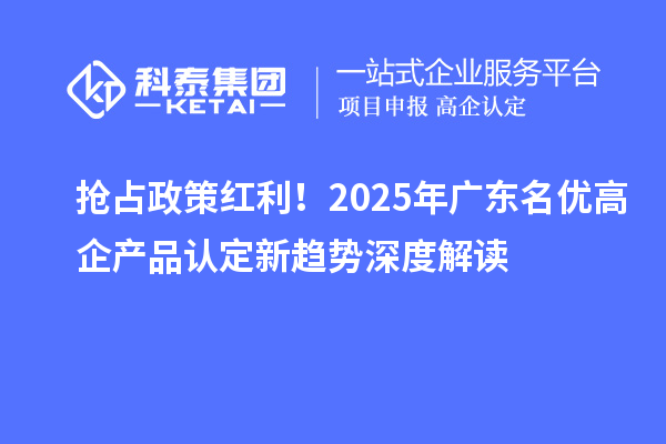 搶占政策紅利！2025年廣東名優(yōu)高企產(chǎn)品認(rèn)定新趨勢(shì)深度解讀