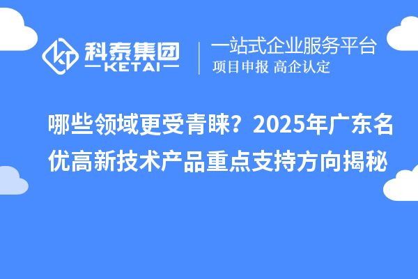 哪些領(lǐng)域更受青睞？2025年廣東名優(yōu)高新技術(shù)產(chǎn)品重點(diǎn)支持方向揭秘