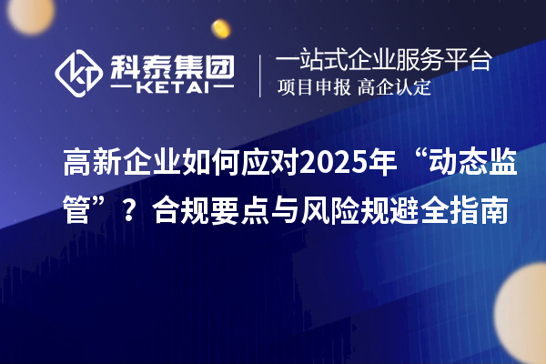 高新企業(yè)如何應(yīng)對(duì)2025年“動(dòng)態(tài)監(jiān)管”？合規(guī)要點(diǎn)與風(fēng)險(xiǎn)規(guī)避全指南