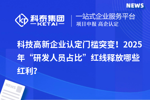 科技高新企業(yè)認(rèn)定門(mén)檻突變！2025年“研發(fā)人員占比”紅線釋放哪些紅利？