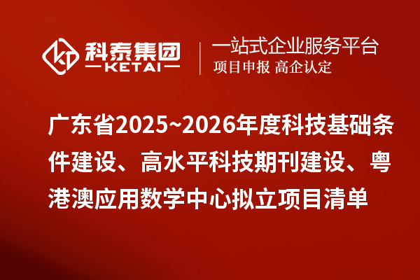 廣東省2025~2026年度科技基礎(chǔ)條件建設(shè)、高水平科技期刊建設(shè)、粵港澳應(yīng)用數(shù)學(xué)中心擬立項(xiàng)目清單的公示