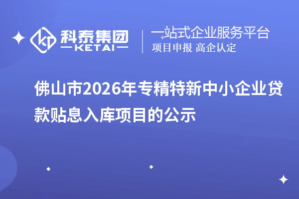 佛山市2026年專精特新中小企業(yè)貸款貼息入庫項(xiàng)目的公示