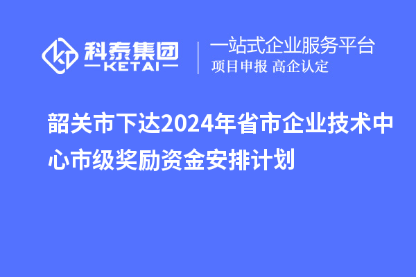 韶關(guān)市下達(dá)2024年省市企業(yè)技術(shù)中心市級(jí)獎(jiǎng)勵(lì)資金安排計(jì)劃