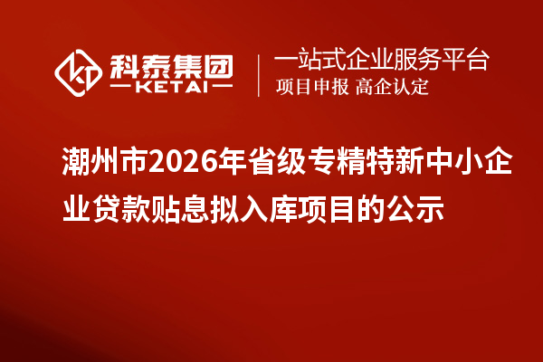 潮州市2026年省級(jí)專(zhuān)精特新中小企業(yè)貸款貼息擬入庫(kù)項(xiàng)目的公示