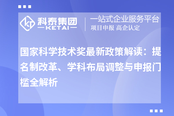國家科學(xué)技術(shù)獎最新政策解讀：提名制改革、學(xué)科布局調(diào)整與申報門檻全解析