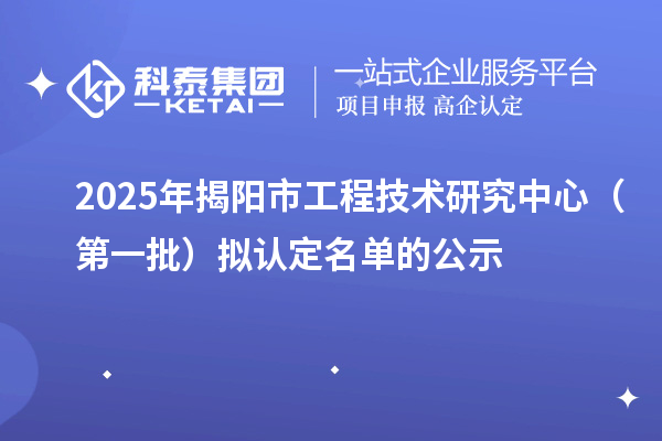 2025年揭陽市工程技術(shù)研究中心（第一批）擬認(rèn)定名單的公示