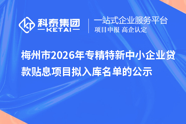 梅州市2026年專精特新中小企業(yè)貸款貼息項(xiàng)目擬入庫名單的公示