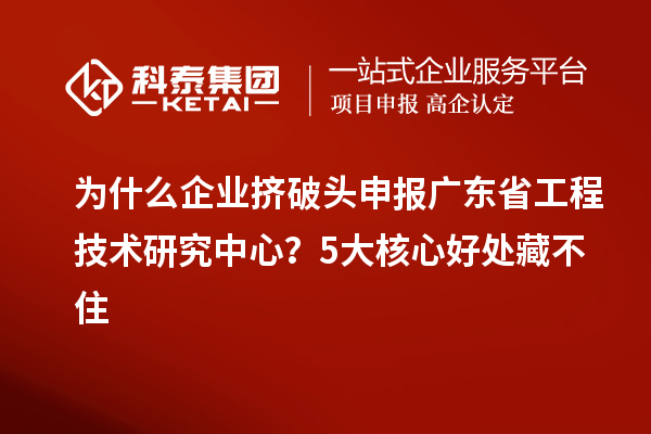 為什么企業(yè)擠破頭申報(bào)廣東省工程技術(shù)研究中心？5大核心好處藏不住