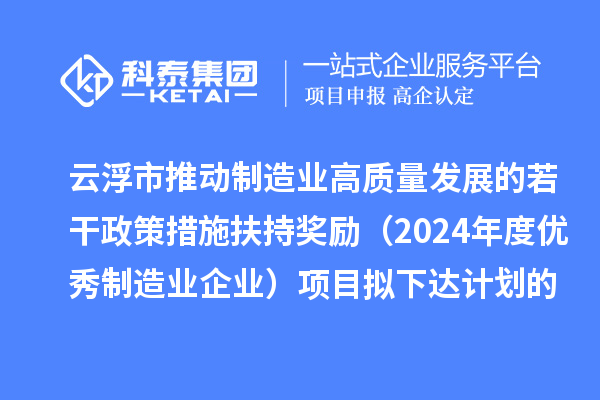 云浮市推動制造業(yè)高質(zhì)量發(fā)展的若干政策措施扶持獎勵（2024年度優(yōu)秀制造業(yè)企業(yè)）項目擬下達計劃的公示