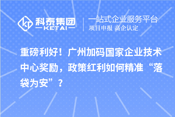 重磅利好！廣州加碼國(guó)家企業(yè)技術(shù)中心獎(jiǎng)勵(lì)，政策紅利如何精準(zhǔn)“落袋為安”？
