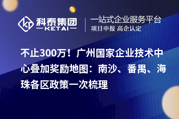 不止300萬！廣州國家企業(yè)技術中心疊加獎勵地圖：南沙、番禺、海珠各區(qū)政策一次梳理