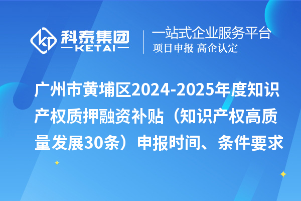 廣州市黃埔區(qū)2024-2025年度知識(shí)產(chǎn)權(quán)質(zhì)押融資補(bǔ)貼（知識(shí)產(chǎn)權(quán)高質(zhì)量發(fā)展30條）申報(bào)時(shí)間、條件要求、資助獎(jiǎng)勵(lì)
