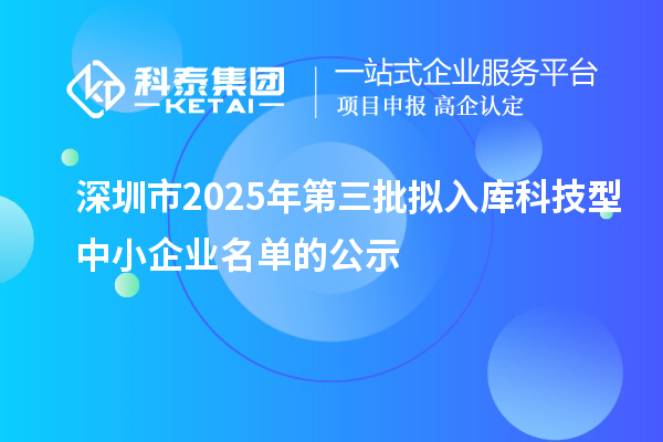深圳市2025年第三批擬入庫科技型中小企業(yè)名單的公示