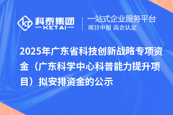 2025年廣東省科技創(chuàng)新戰(zhàn)略專項資金（廣東科學(xué)中心科普能力提升項目）擬安排資金的公示