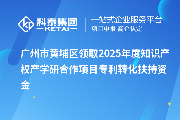 廣州市黃埔區(qū)領(lǐng)取2025年度知識(shí)產(chǎn)權(quán)產(chǎn)學(xué)研合作項(xiàng)目專利轉(zhuǎn)化扶持資金