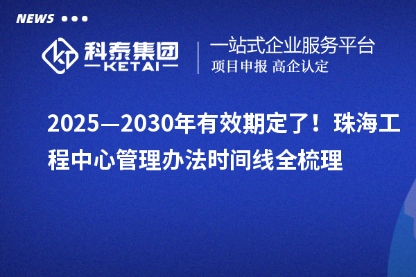 2025—2030年有效期定了！珠海工程中心管理辦法時(shí)間線全梳理
