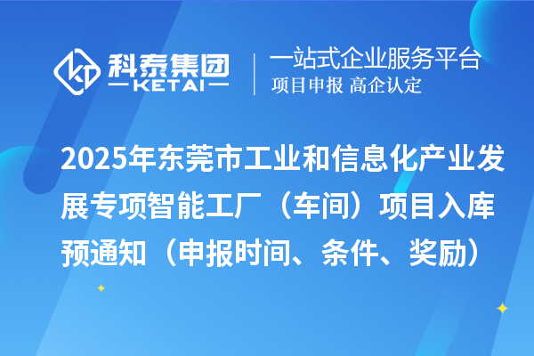 2025年東莞市工業(yè)和信息化產(chǎn)業(yè)發(fā)展專項(xiàng)智能工廠（車間）項(xiàng)目入庫預(yù)通知（申報(bào)時(shí)間、條件、獎勵(lì)）