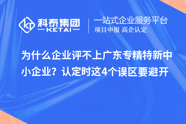 為什么企業(yè)評不上廣東專精特新中小企業(yè)？認(rèn)定時這4個誤區(qū)要避開