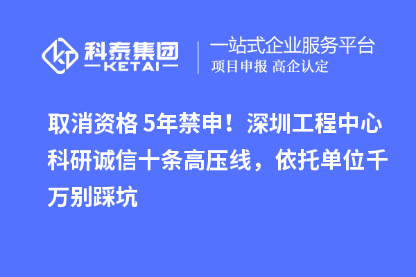 取消資格+5年禁申！深圳工程中心科研誠信十條高壓線，依托單位千萬別踩坑
