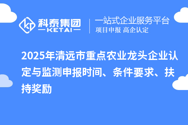 2025年清遠(yuǎn)市重點(diǎn)農(nóng)業(yè)龍頭企業(yè)認(rèn)定與監(jiān)測(cè)申報(bào)時(shí)間、條件要求、扶持獎(jiǎng)勵(lì)