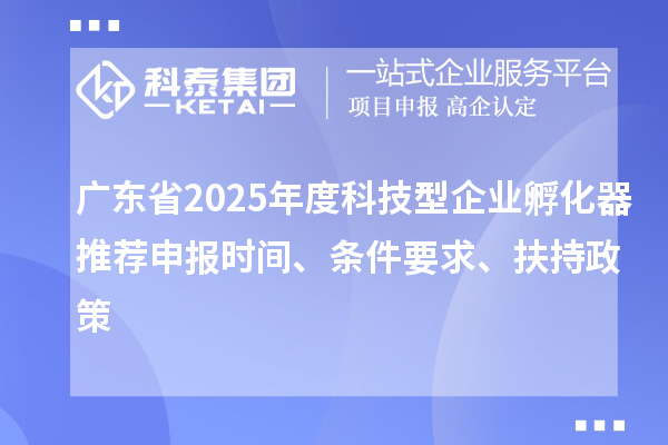 廣東省2025年度科技型企業(yè)孵化器推薦申報時間、條件要求、扶持政策