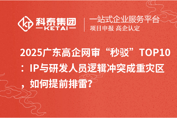 2025廣東高企網(wǎng)審“秒駁”TOP10：IP與研發(fā)人員邏輯沖突成重災(zāi)區(qū)，如何提前排雷？