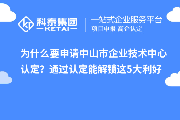 為什么要申請中山市企業(yè)技術(shù)中心認(rèn)定？通過認(rèn)定能解鎖這5大利好