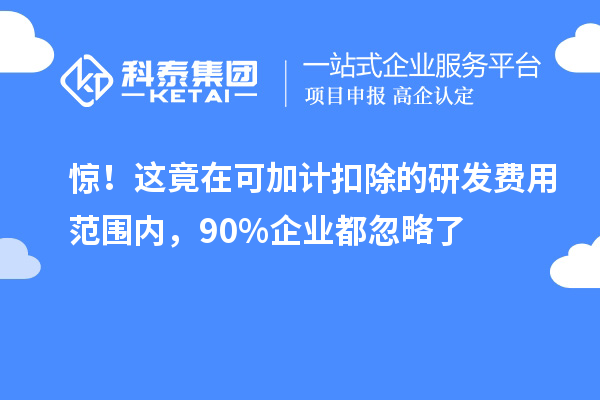 驚！這竟在可加計(jì)扣除的研發(fā)費(fèi)用范圍內(nèi)，90%企業(yè)都忽略了