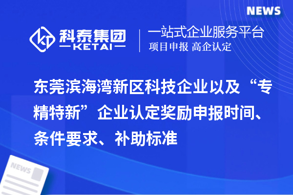 東莞濱海灣新區(qū)科技企業(yè)以及“專精特新”企業(yè)認(rèn)定獎勵申報時間、條件要求、補助標(biāo)準(zhǔn)