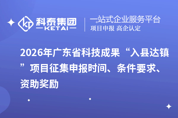 2026年廣東省科技成果“入縣達鎮(zhèn)”項目征集申報時間、條件要求、資助獎勵