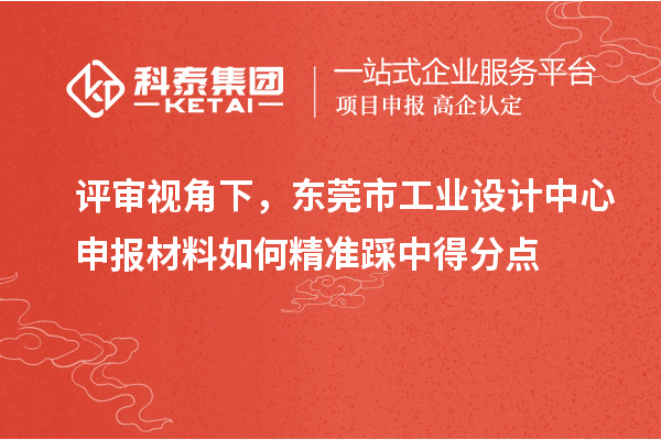 評審視角下，東莞市工業(yè)設計中心申報材料如何精準踩中得分點
