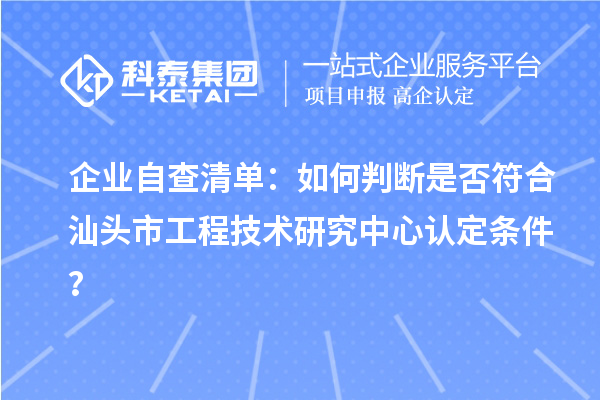 企業(yè)自查清單：如何判斷是否符合汕頭市工程技術(shù)研究中心認(rèn)定條件？