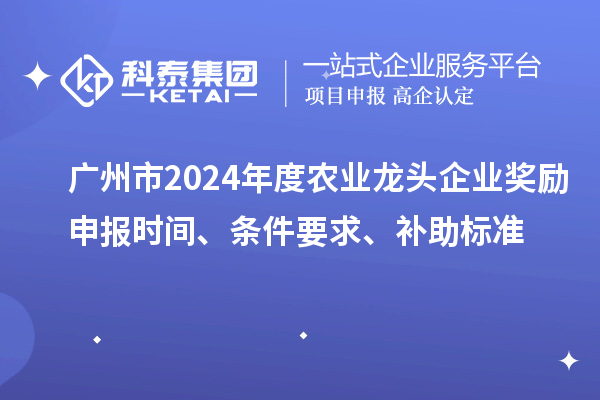 廣州市2024年度農業(yè)龍頭企業(yè)獎勵申報時間、條件要求、補助標準