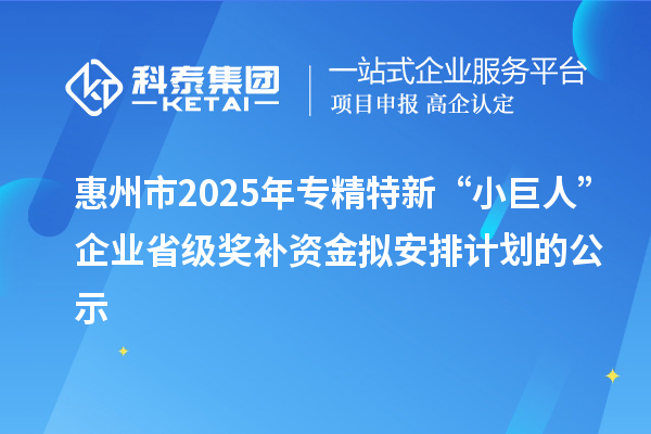 惠州市2025年專精特新“小巨人”企業(yè)省級(jí)獎(jiǎng)補(bǔ)資金擬安排計(jì)劃的公示