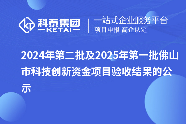 2024年第二批及2025年第一批佛山市科技創(chuàng)新資金項目驗(yàn)收結(jié)果的公示