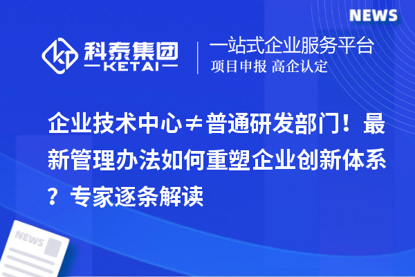 企業(yè)技術(shù)中心≠普通研發(fā)部門！最新管理辦法如何重塑企業(yè)創(chuàng)新體系？專家逐條解讀
