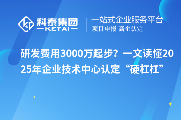 研發(fā)費(fèi)用3000萬起步？一文讀懂2025年企業(yè)技術(shù)中心認(rèn)定“硬杠杠”